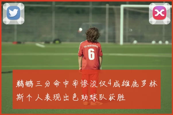 鹈鹕三分命中率惨淡仅4成雄鹿罗林斯个人表现出色助球队获胜