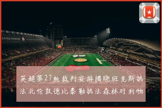 英超第27轮裁判安排揭晓班克斯执法北伦敦德比泰勒执法森林对利物浦