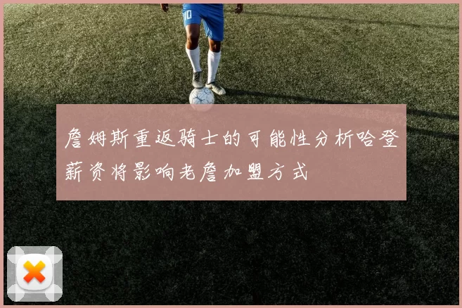 詹姆斯重返骑士的可能性分析哈登薪资将影响老詹加盟方式