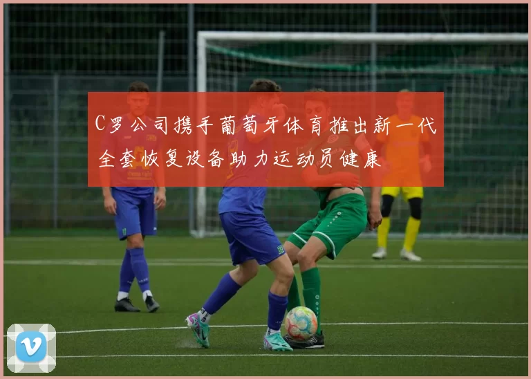 C罗公司携手葡萄牙体育推出新一代全套恢复设备助力运动员健康
