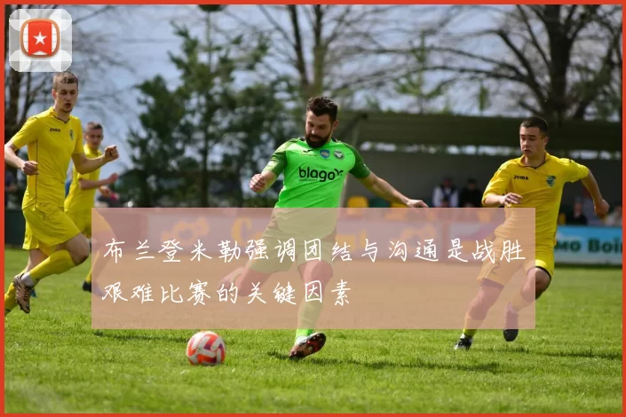 布兰登米勒强调团结与沟通是战胜艰难比赛的关键因素