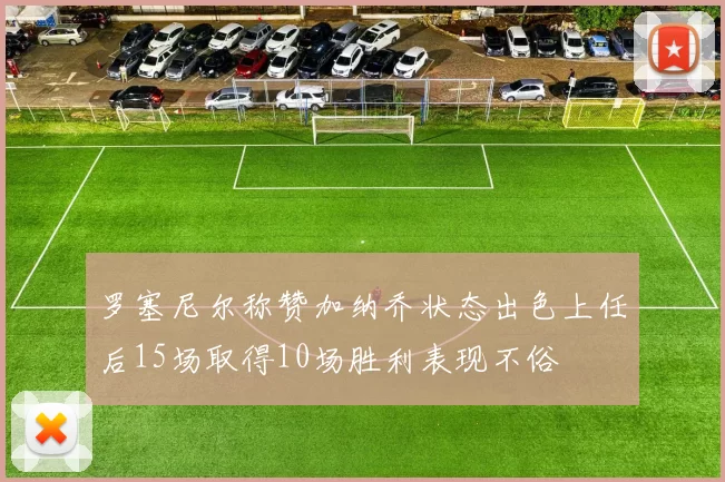 罗塞尼尔称赞加纳乔状态出色上任后15场取得10场胜利表现不俗