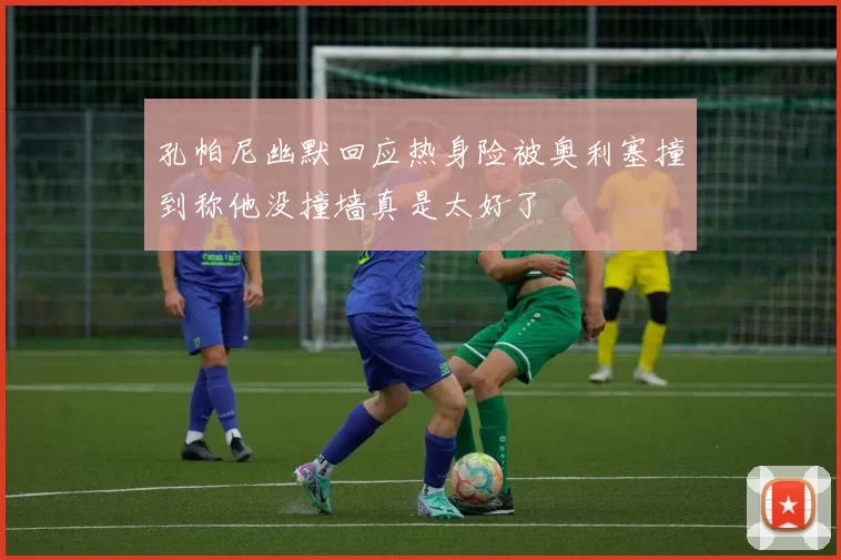 孔帕尼幽默回应热身险被奥利塞撞到称他没撞墙真是太好了