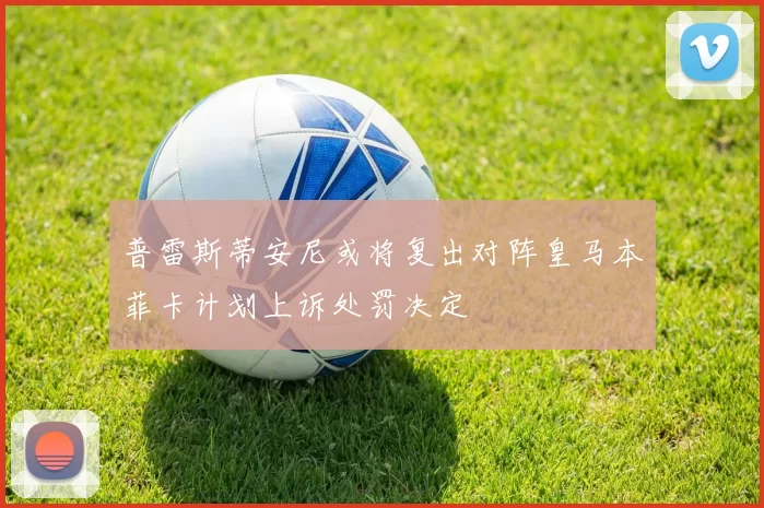 普雷斯蒂安尼或将复出对阵皇马本菲卡计划上诉处罚决定
