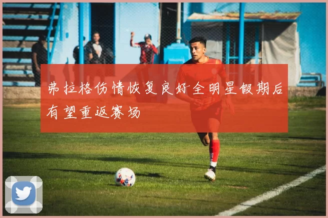 弗拉格伤情恢复良好全明星假期后有望重返赛场