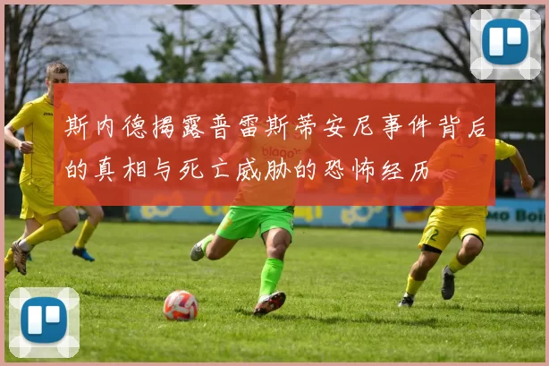 斯内德揭露普雷斯蒂安尼事件背后的真相与死亡威胁的恐怖经历