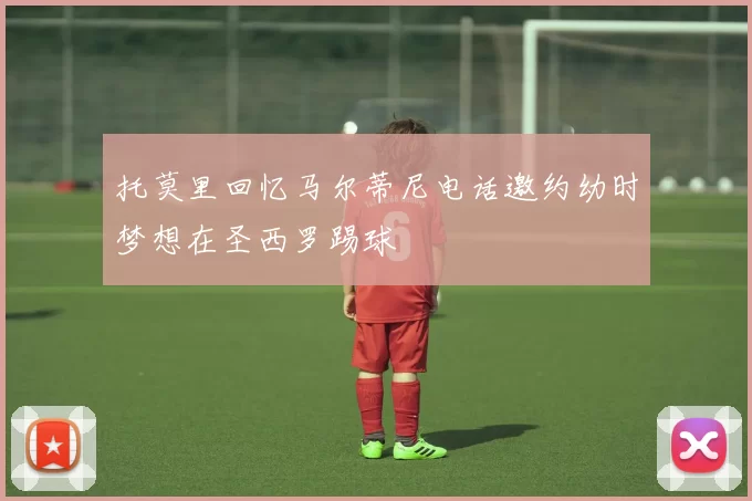 托莫里回忆马尔蒂尼电话邀约幼时梦想在圣西罗踢球