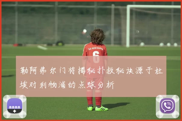 勒阿弗尔门将揭秘扑救秘诀源于杜埃对利物浦的点球分析