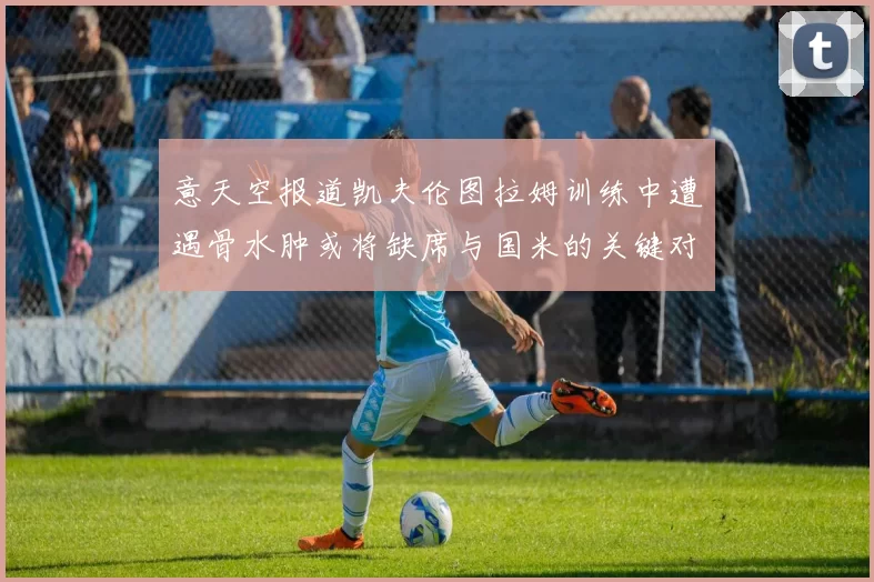 意天空报道凯夫伦图拉姆训练中遭遇骨水肿或将缺席与国米的关键对决