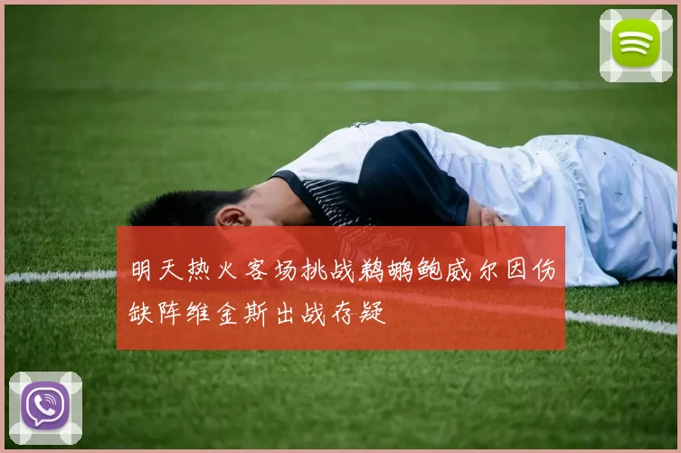 明天热火客场挑战鹈鹕鲍威尔因伤缺阵维金斯出战存疑