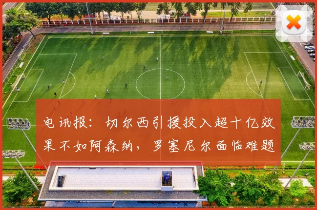 电讯报：切尔西引援投入超十亿效果不如阿森纳，罗塞尼尔面临难题