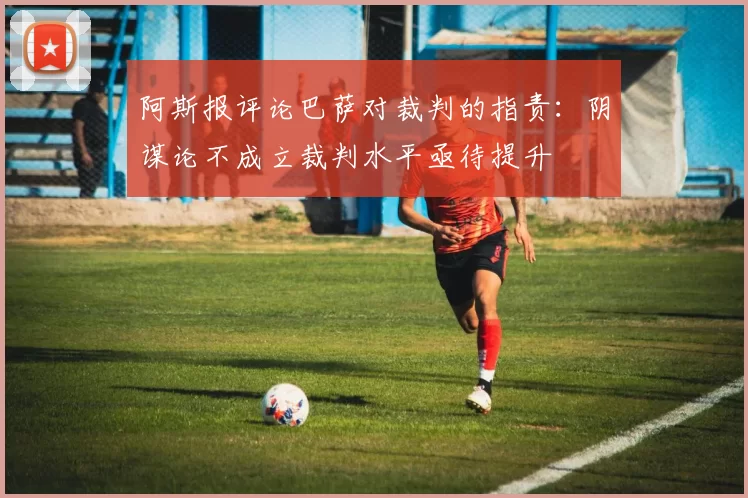 阿斯报评论巴萨对裁判的指责：阴谋论不成立裁判水平亟待提升