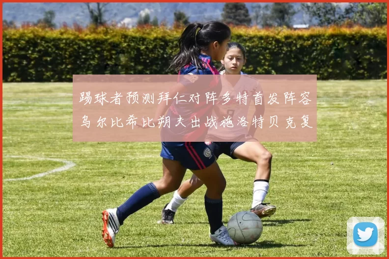 踢球者预测拜仁对阵多特首发阵容乌尔比希比朔夫出战施洛特贝克复出