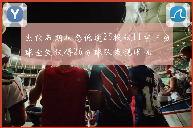 杰伦布朗状态低迷25投仅11中三分球全失仅得26分球队表现堪忧