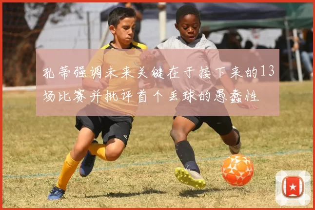 孔蒂强调未来关键在于接下来的13场比赛并批评首个丢球的愚蠢性