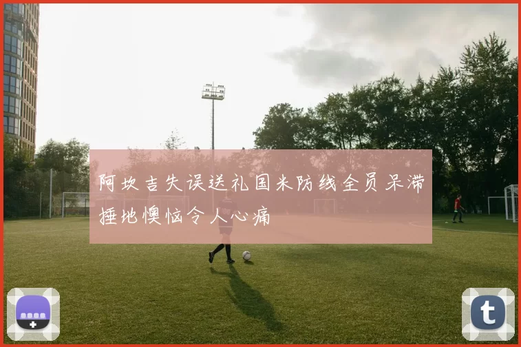 阿坎吉失误送礼国米防线全员呆滞捶地懊恼令人心痛