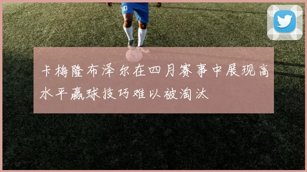 卡梅隆布泽尔在四月赛事中展现高水平赢球技巧难以被淘汰