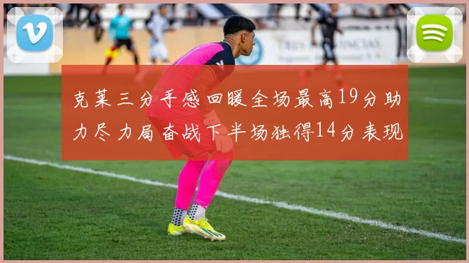 克莱三分手感回暖全场最高19分助力尽力局奋战下半场独得14分表现抢眼