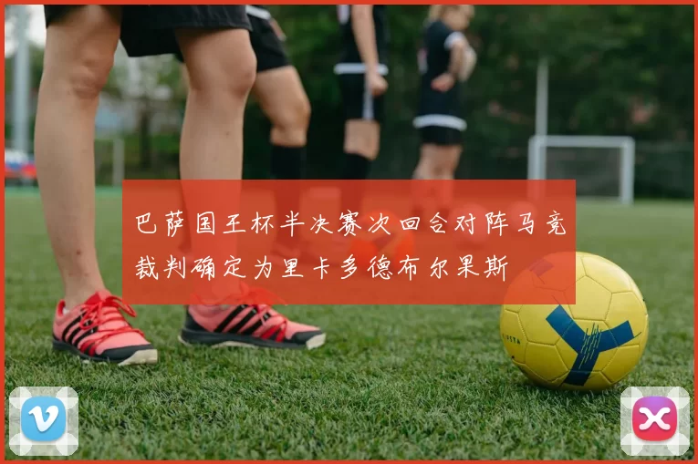 巴萨国王杯半决赛次回合对阵马竞裁判确定为里卡多德布尔果斯