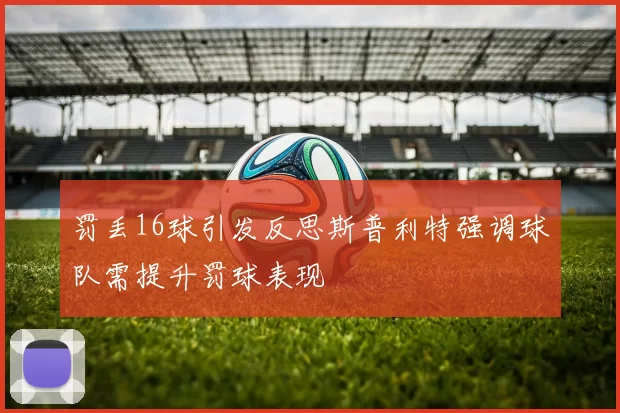 罚丢16球引发反思斯普利特强调球队需提升罚球表现