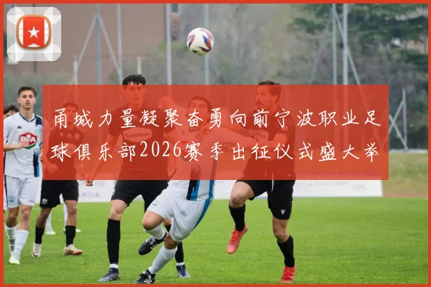 甬城力量凝聚奋勇向前宁波职业足球俱乐部2026赛季出征仪式盛大举行