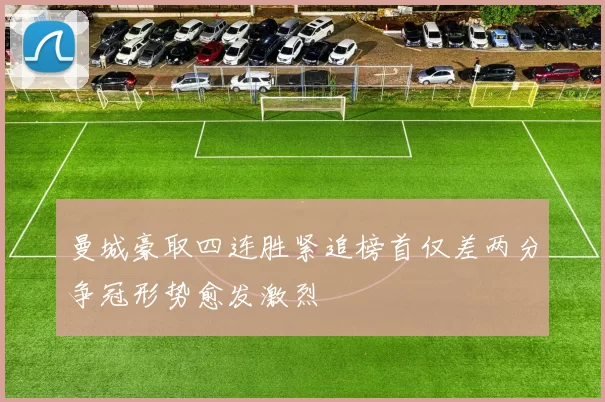曼城豪取四连胜紧追榜首仅差两分争冠形势愈发激烈