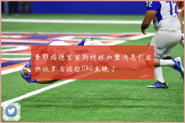 费耶诺德官宣斯特林加盟消息引发热议罗马诺称HWG来晚了