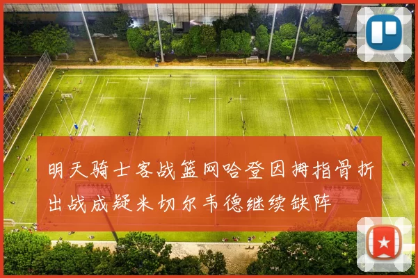 明天骑士客战篮网哈登因拇指骨折出战成疑米切尔韦德继续缺阵