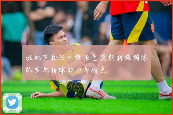 班凯罗担任中锋角色莫斯利强调球队多元持球能力与特色