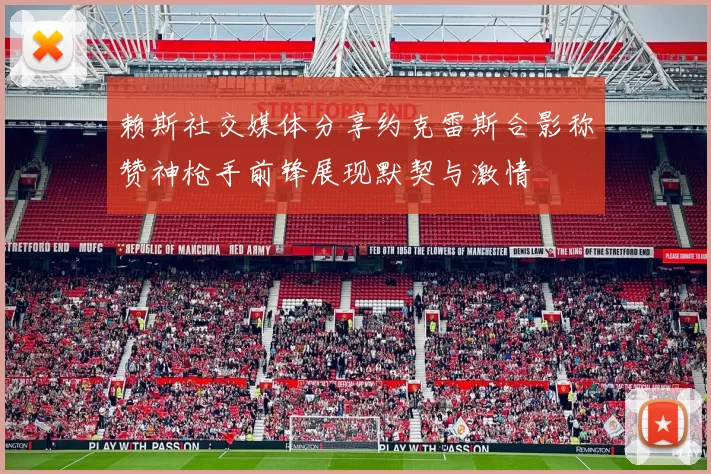 赖斯社交媒体分享约克雷斯合影称赞神枪手前锋展现默契与激情