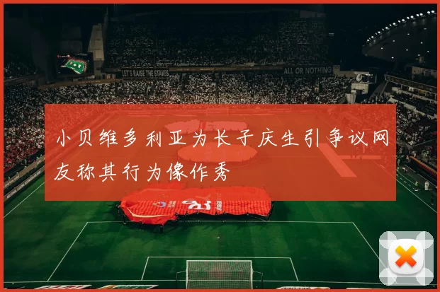 小贝维多利亚为长子庆生引争议网友称其行为像作秀