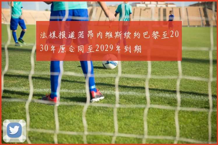 法媒报道若昂内维斯续约巴黎至2030年原合同至2029年到期