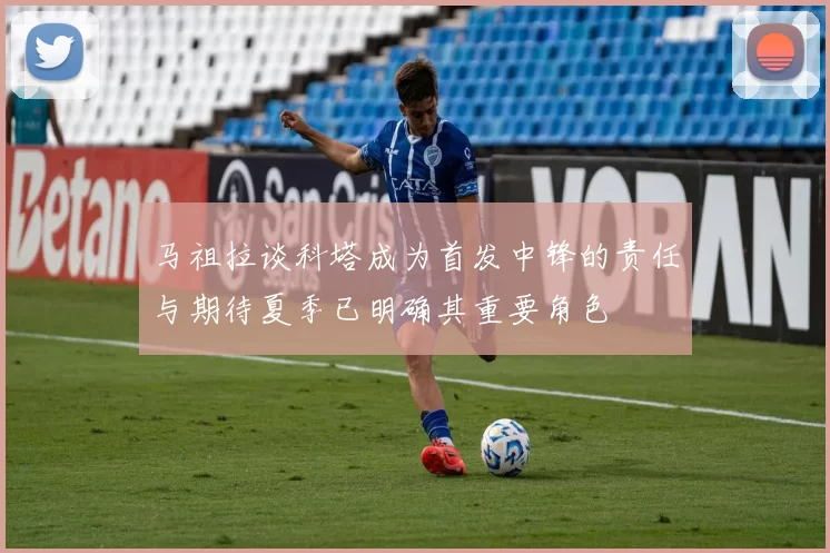 马祖拉谈科塔成为首发中锋的责任与期待夏季已明确其重要角色