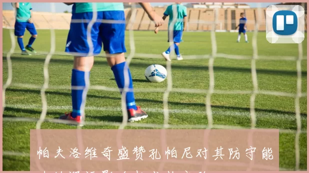 帕夫洛维奇盛赞孔帕尼对其防守能力的深远影响与成长之路