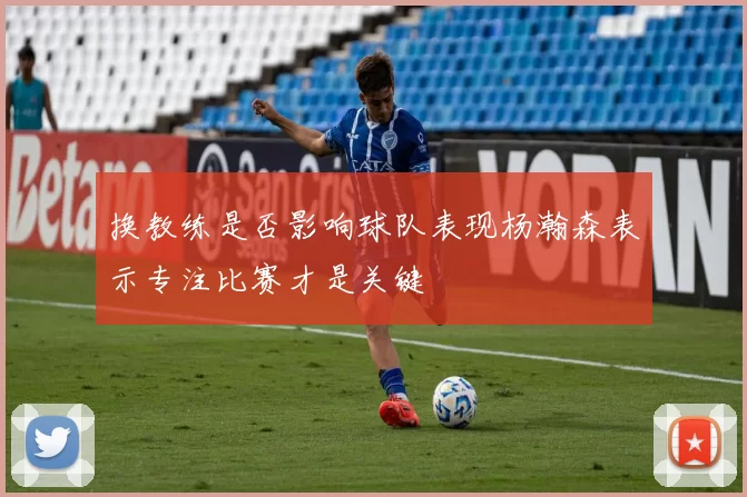换教练是否影响球队表现杨瀚森表示专注比赛才是关键