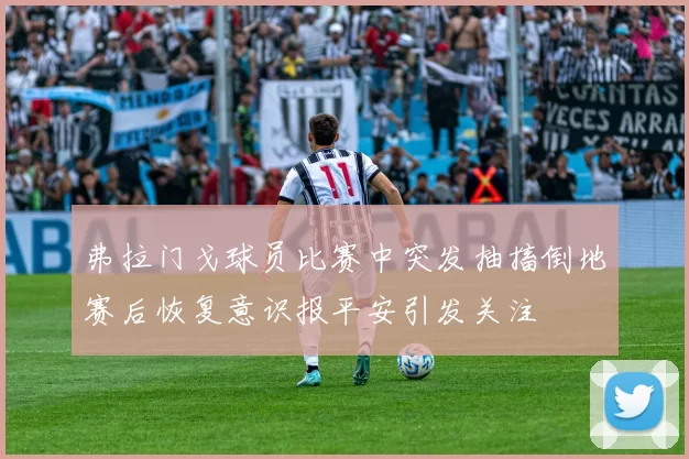 弗拉门戈球员比赛中突发抽搐倒地赛后恢复意识报平安引发关注