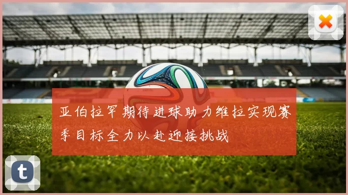 亚伯拉罕期待进球助力维拉实现赛季目标全力以赴迎接挑战